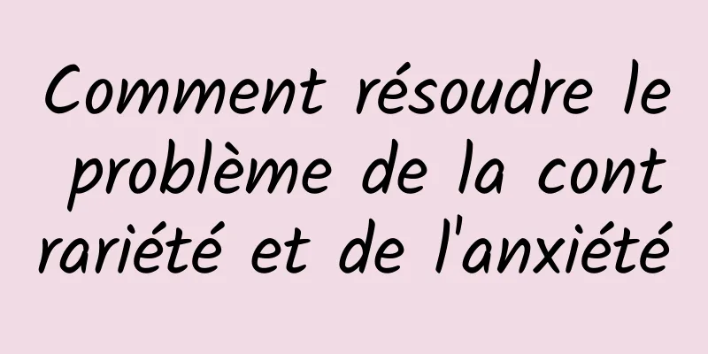 Comment résoudre le problème de la contrariété et de l'anxiété