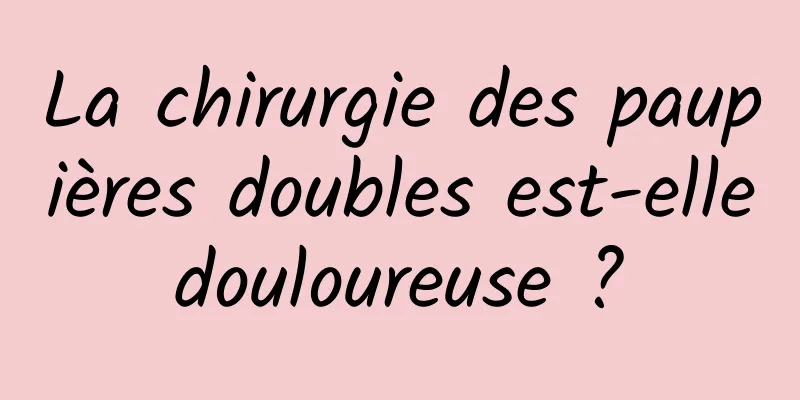 La chirurgie des paupières doubles est-elle douloureuse ? 