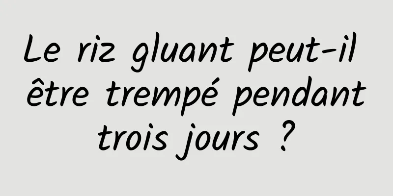 Le riz gluant peut-il être trempé pendant trois jours ? 