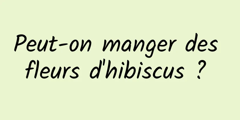 Peut-on manger des fleurs d'hibiscus ? 