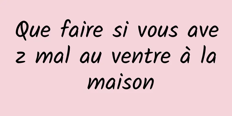 Que faire si vous avez mal au ventre à la maison