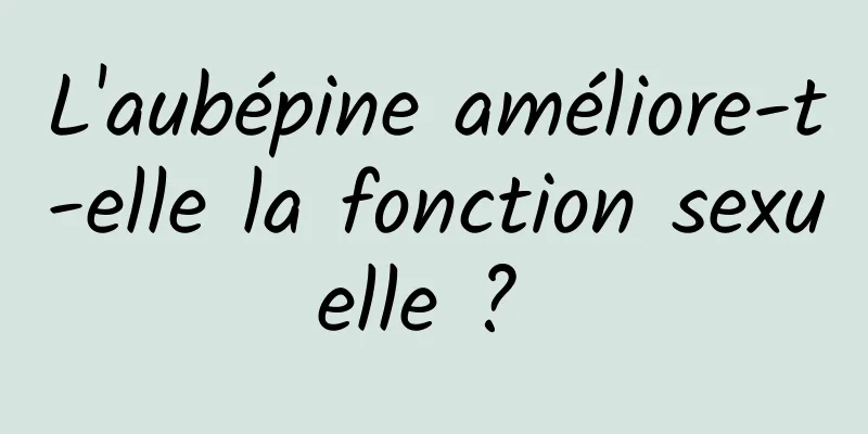 L'aubépine améliore-t-elle la fonction sexuelle ? 