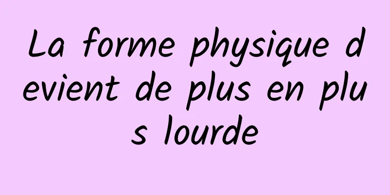 La forme physique devient de plus en plus lourde