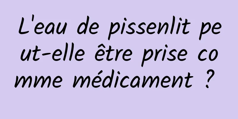 L'eau de pissenlit peut-elle être prise comme médicament ? 