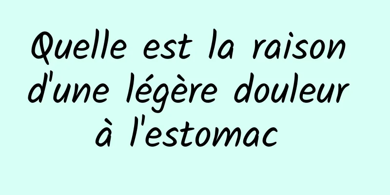 Quelle est la raison d'une légère douleur à l'estomac 