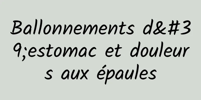 Ballonnements d'estomac et douleurs aux épaules