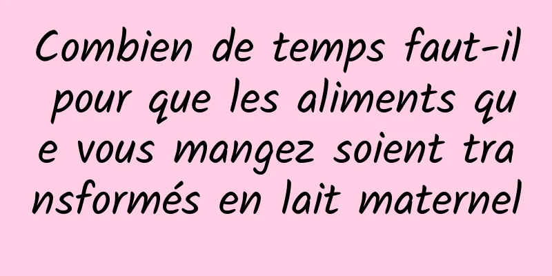 Combien de temps faut-il pour que les aliments que vous mangez soient transformés en lait maternel
