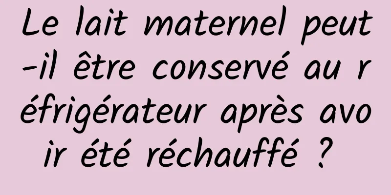 Le lait maternel peut-il être conservé au réfrigérateur après avoir été réchauffé ? 
