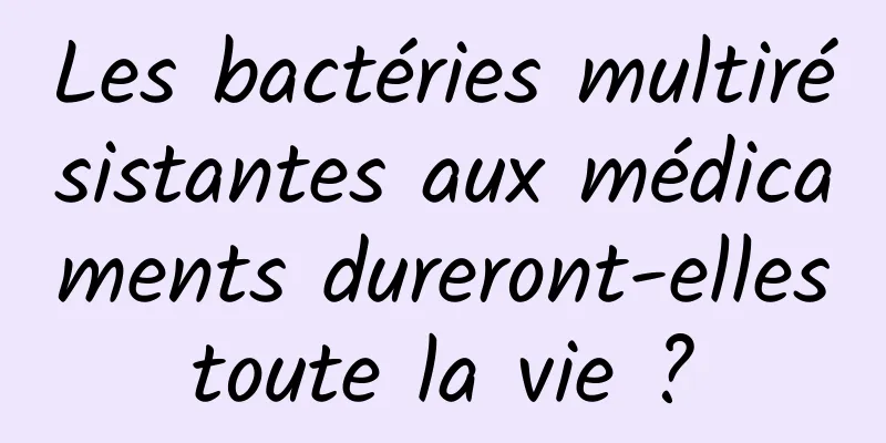 Les bactéries multirésistantes aux médicaments dureront-elles toute la vie ? 
