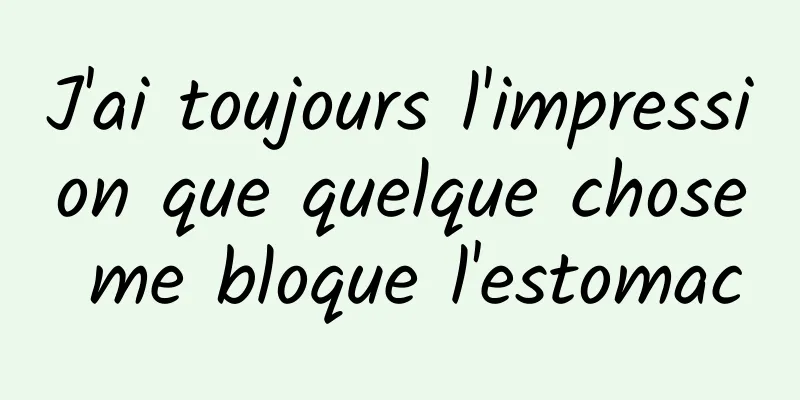 J'ai toujours l'impression que quelque chose me bloque l'estomac