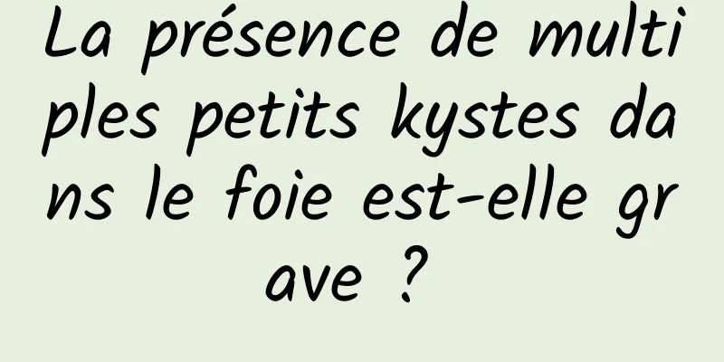 La présence de multiples petits kystes dans le foie est-elle grave ? 