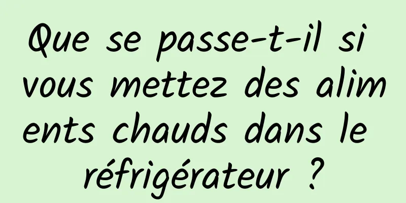 Que se passe-t-il si vous mettez des aliments chauds dans le réfrigérateur ?