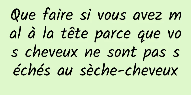 Que faire si vous avez mal à la tête parce que vos cheveux ne sont pas séchés au sèche-cheveux