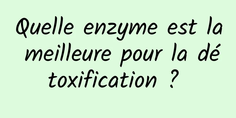 Quelle enzyme est la meilleure pour la détoxification ? 