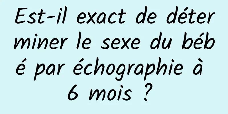 Est-il exact de déterminer le sexe du bébé par échographie à 6 mois ? 