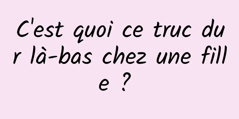 C'est quoi ce truc dur là-bas chez une fille ? 