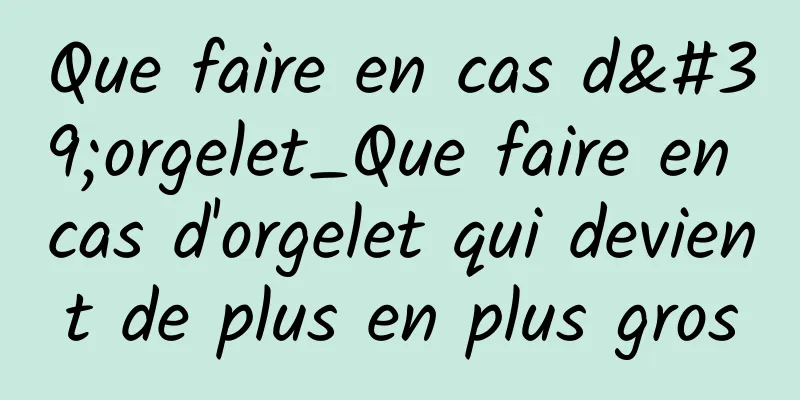 Que faire en cas d'orgelet_Que faire en cas d'orgelet qui devient de plus en plus gros