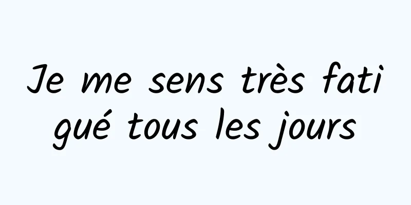 Je me sens très fatigué tous les jours