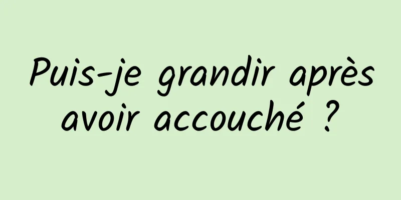 Puis-je grandir après avoir accouché ? 