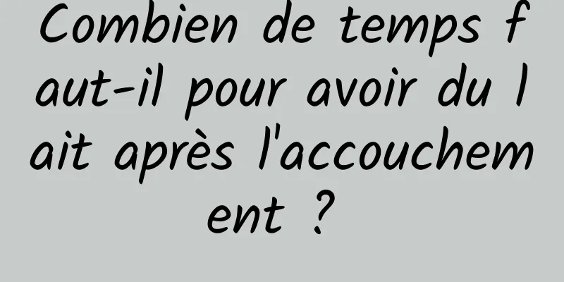 Combien de temps faut-il pour avoir du lait après l'accouchement ? 