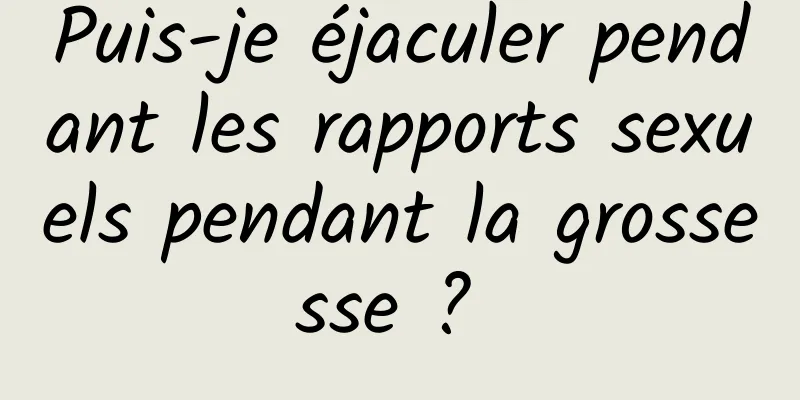 Puis-je éjaculer pendant les rapports sexuels pendant la grossesse ? 