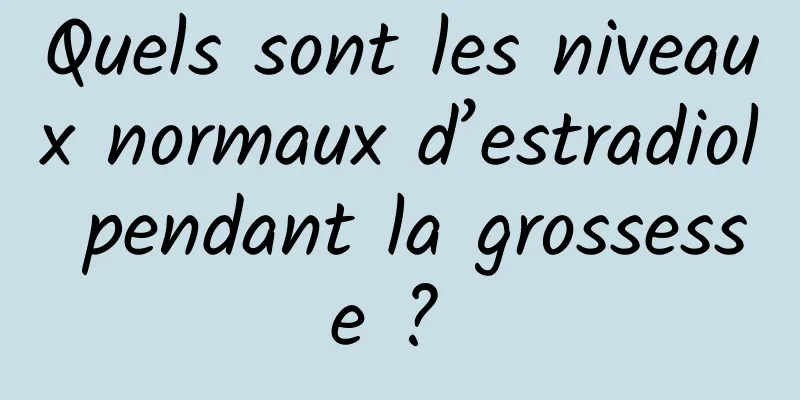 Quels sont les niveaux normaux d’estradiol pendant la grossesse ? 