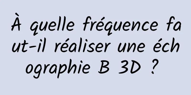 À quelle fréquence faut-il réaliser une échographie B 3D ? 