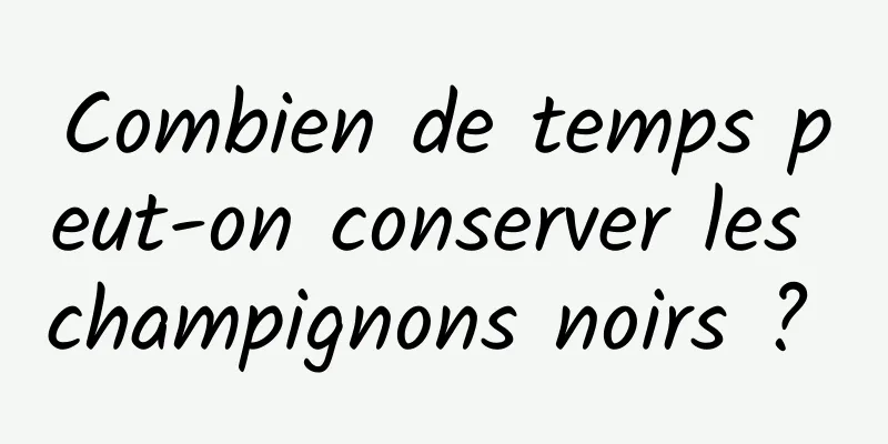 Combien de temps peut-on conserver les champignons noirs ? 