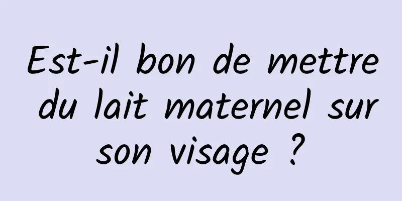 Est-il bon de mettre du lait maternel sur son visage ? 