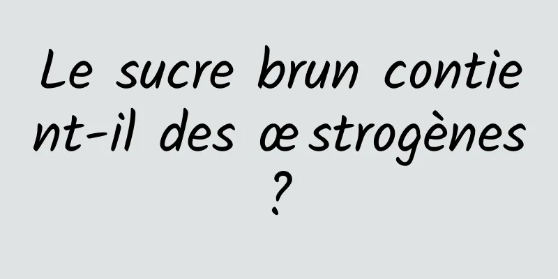 Le sucre brun contient-il des œstrogènes ? 