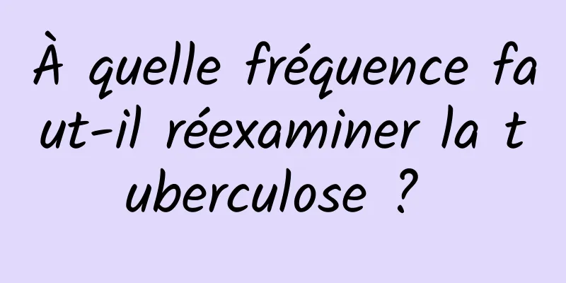 À quelle fréquence faut-il réexaminer la tuberculose ? 