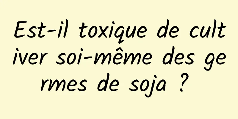 Est-il toxique de cultiver soi-même des germes de soja ? 