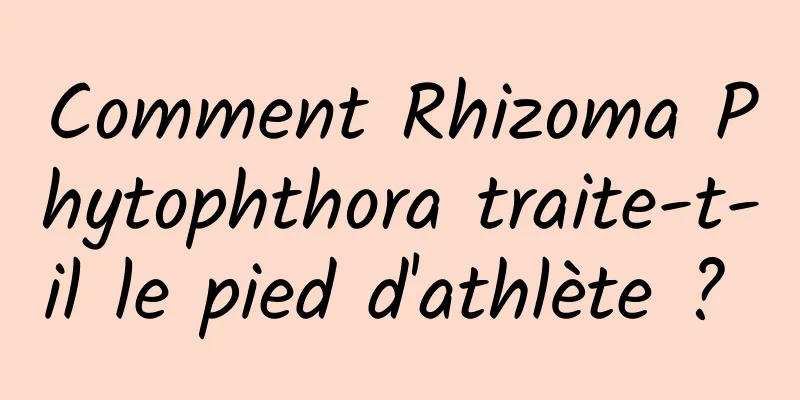 Comment Rhizoma Phytophthora traite-t-il le pied d'athlète ? 
