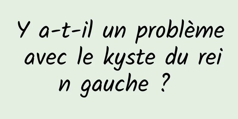 Y a-t-il un problème avec le kyste du rein gauche ? 