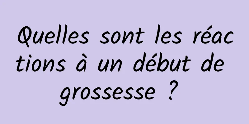 Quelles sont les réactions à un début de grossesse ? 