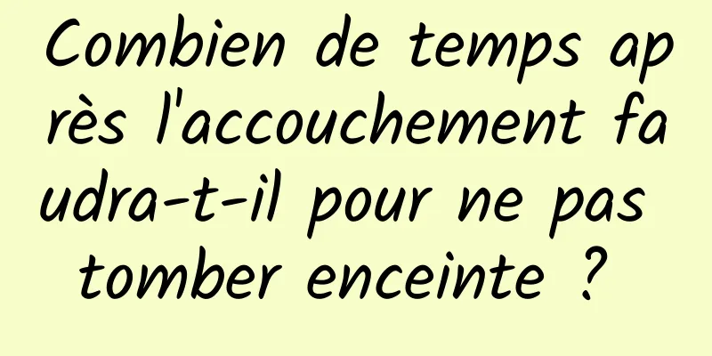 Combien de temps après l'accouchement faudra-t-il pour ne pas tomber enceinte ? 