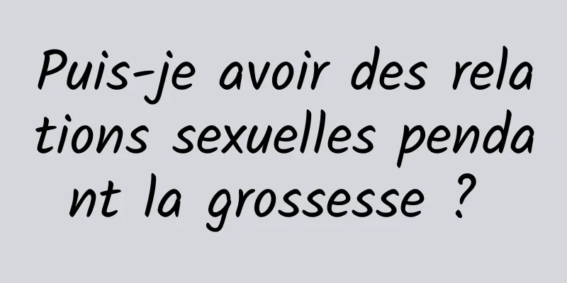 Puis-je avoir des relations sexuelles pendant la grossesse ? 