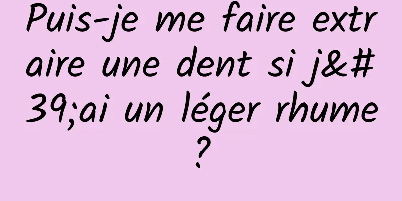 Puis-je me faire extraire une dent si j'ai un léger rhume ? 