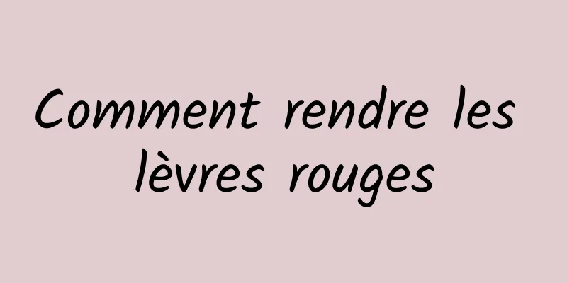 Comment rendre les lèvres rouges