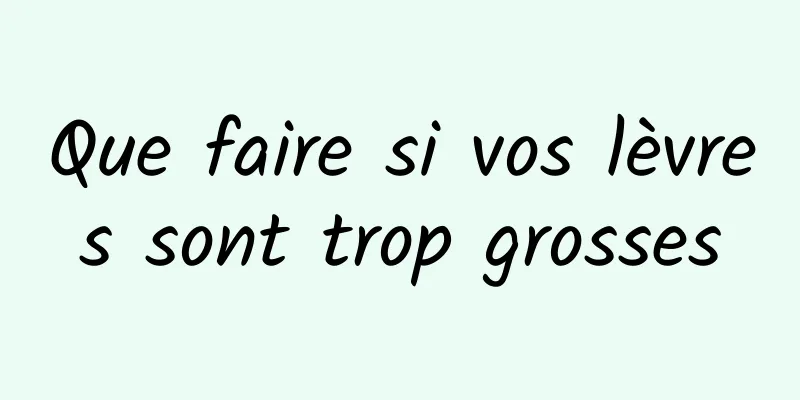Que faire si vos lèvres sont trop grosses