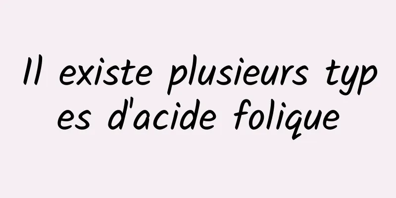Il existe plusieurs types d'acide folique