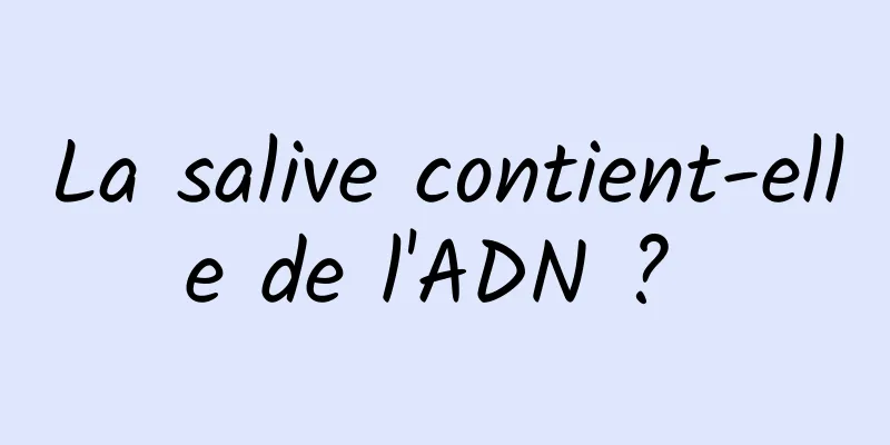 La salive contient-elle de l'ADN ? 