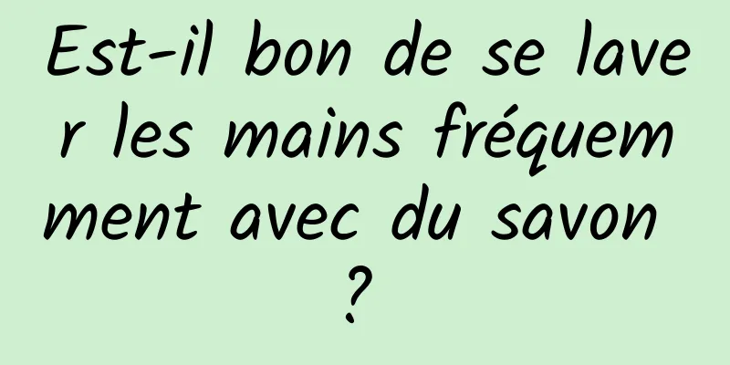 Est-il bon de se laver les mains fréquemment avec du savon ? 