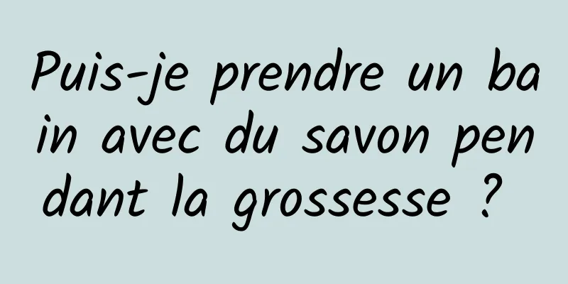 Puis-je prendre un bain avec du savon pendant la grossesse ? 