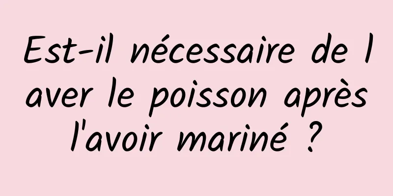 Est-il nécessaire de laver le poisson après l'avoir mariné ? 