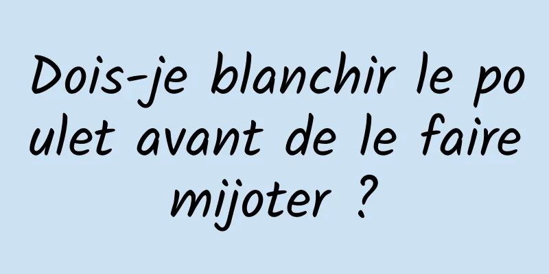 Dois-je blanchir le poulet avant de le faire mijoter ? 