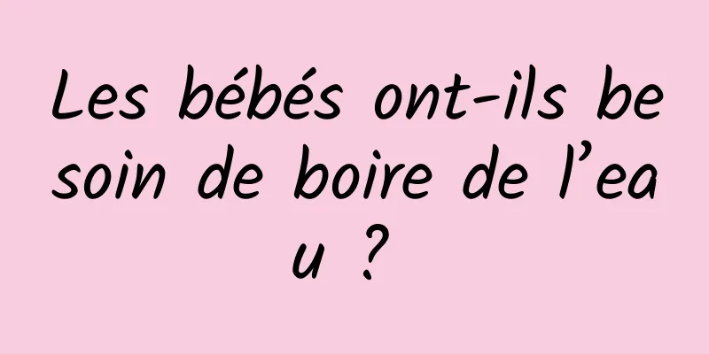 Les bébés ont-ils besoin de boire de l’eau ? 