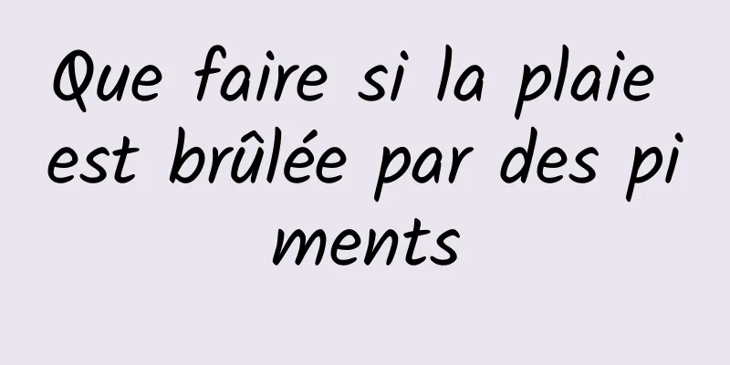 Que faire si la plaie est brûlée par des piments