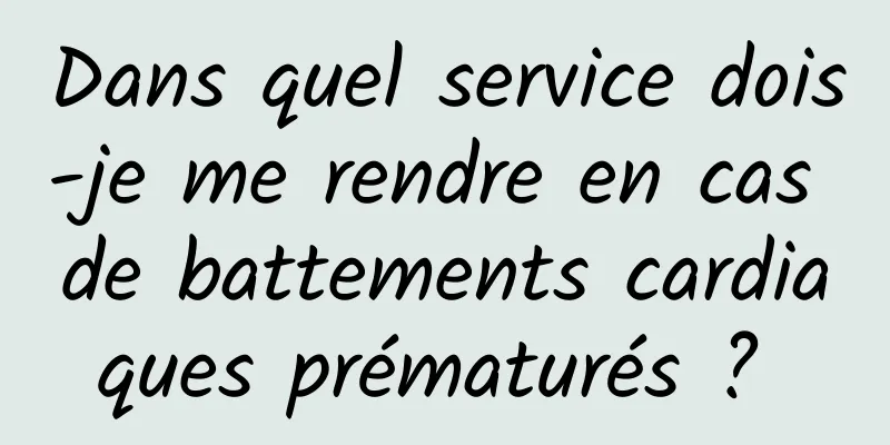 Dans quel service dois-je me rendre en cas de battements cardiaques prématurés ? 