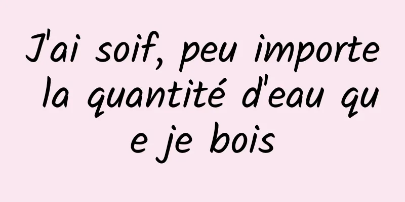 J'ai soif, peu importe la quantité d'eau que je bois